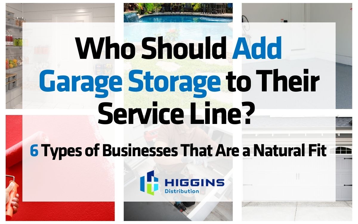 Who Should Add Garage Storage to Their Service Line? 6 Types of Businesses That Are a Natural Fit. Higgins Distribution.
